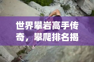 世界攀岩高手传奇，攀爬排名揭秘，顶尖选手与他们的震撼故事！