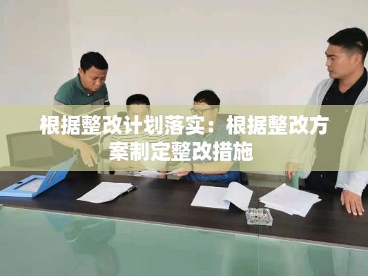 根据整改计划落实：根据整改方案制定整改措施 