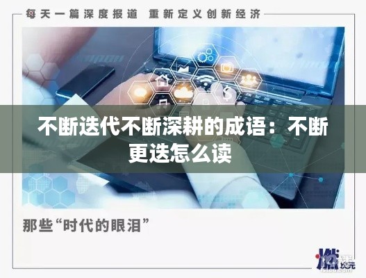 不断迭代不断深耕的成语：不断更迭怎么读 