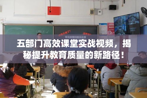 五部门高效课堂实战视频，揭秘提升教育质量的新路径！
