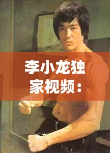 李小龙独家视频：李小龙经典视频集锦 