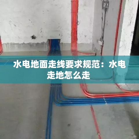 水电地面走线要求规范：水电走地怎么走 