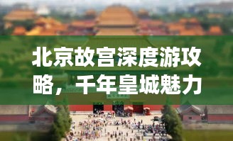 北京故宫深度游攻略，千年皇城魅力之旅探索