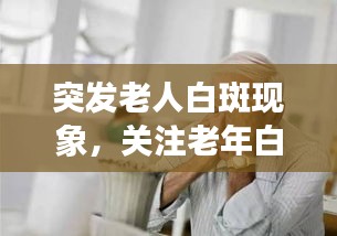突发老人白斑现象，关注老年白斑健康问题