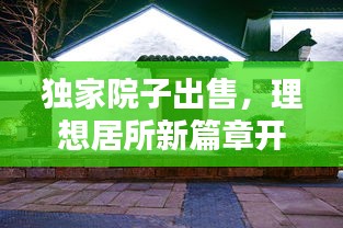 独家院子出售，理想居所新篇章开启！