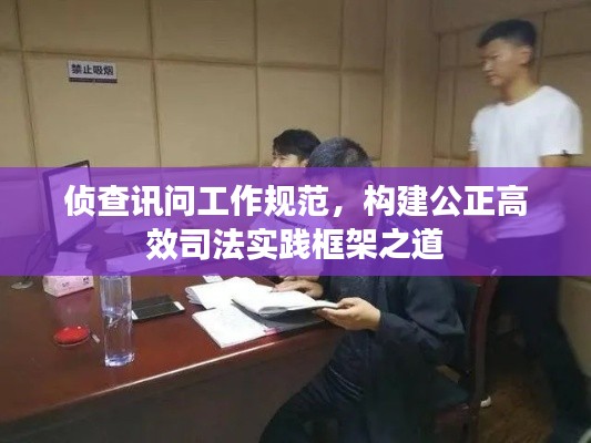 侦查讯问工作规范，构建公正高效司法实践框架之道