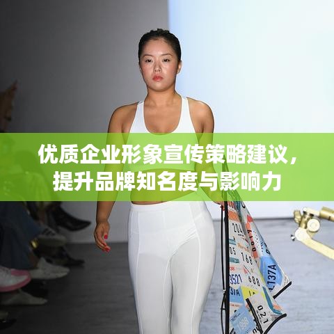 优质企业形象宣传策略建议，提升品牌知名度与影响力