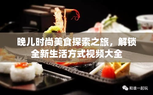 晚儿时尚美食探索之旅，解锁全新生活方式视频大全