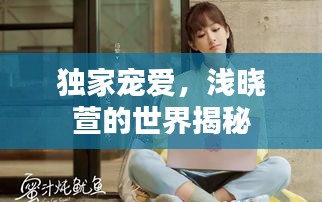 独家宠爱，浅晓萱的世界揭秘