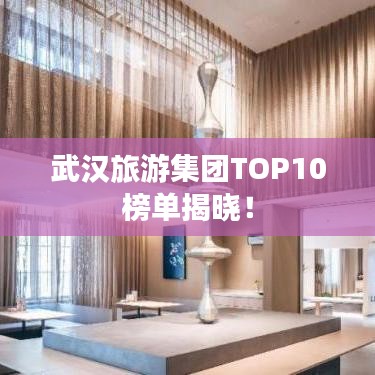 武汉旅游集团TOP10榜单揭晓！