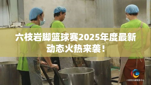 六枝岩脚篮球赛2025年度最新动态火热来袭！