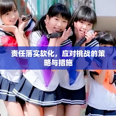 责任落实软化，应对挑战的策略与措施