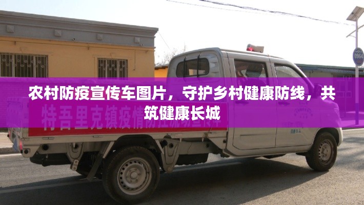 农村防疫宣传车图片，守护乡村健康防线，共筑健康长城