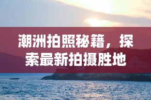 潮洲拍照秘籍，探索最新拍摄胜地，掌握绝美大片拍摄技巧