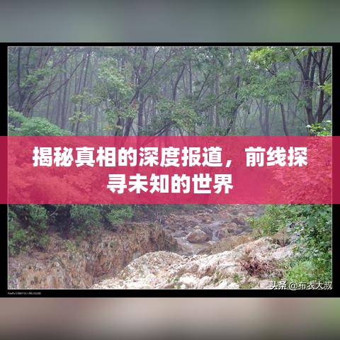 揭秘真相的深度报道，前线探寻未知的世界