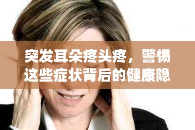 突发耳朵疼头疼，警惕这些症状背后的健康隐患！