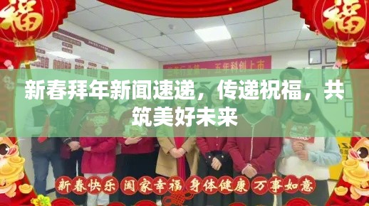 新春拜年新闻速递，传递祝福，共筑美好未来