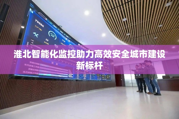 淮北智能化监控助力高效安全城市建设新标杆