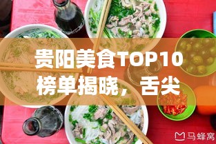 贵阳美食TOP10榜单揭晓，舌尖盛宴，不容错过！