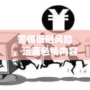 警惕低俗风险，远离色情内容，守护网络健康