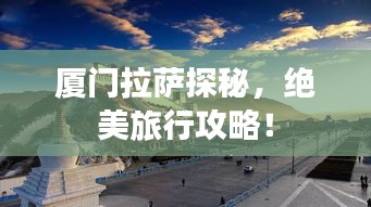 厦门拉萨探秘，绝美旅行攻略！
