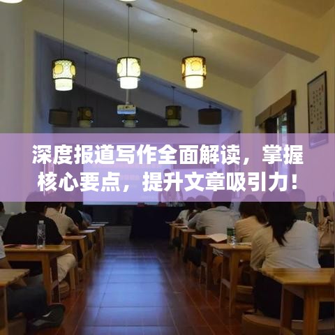 深度报道写作全面解读，掌握核心要点，提升文章吸引力！