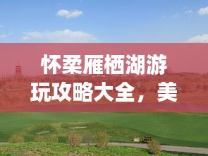 怀柔雁栖湖游玩攻略大全，美景尽收眼底