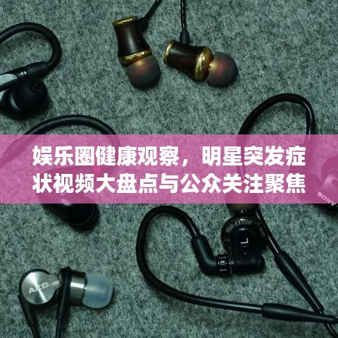 娱乐圈健康观察，明星突发症状视频大盘点与公众关注聚焦