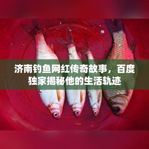 济南钓鱼网红传奇故事，百度独家揭秘他的生活轨迹