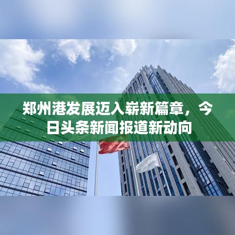 郑州港发展迈入崭新篇章，今日头条新闻报道新动向