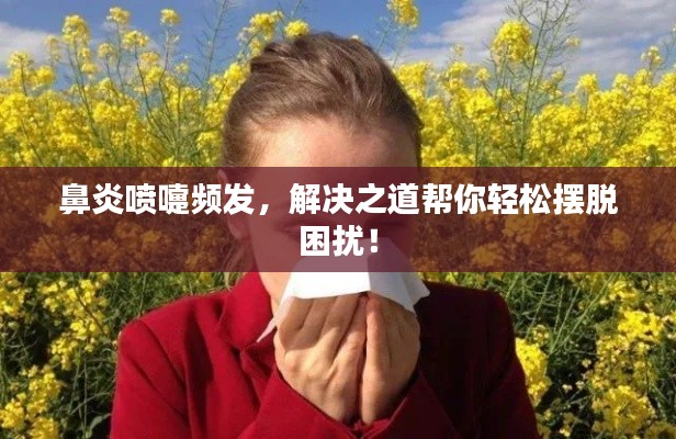 鼻炎喷嚏频发，解决之道帮你轻松摆脱困扰！