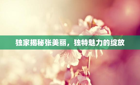 独家揭秘张美丽，独特魅力的绽放