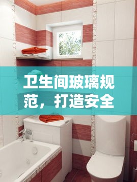 卫生间玻璃规范，打造安全与美观并存的私密卫浴空间