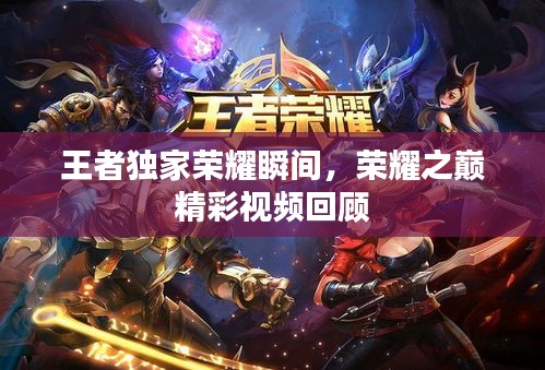 王者独家荣耀瞬间，荣耀之巅精彩视频回顾