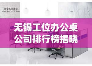 无锡工位办公桌公司排行榜揭晓，权威排名，优质选择一网打尽！