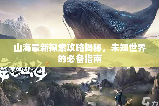山海最新探索攻略揭秘，未知世界的必备指南