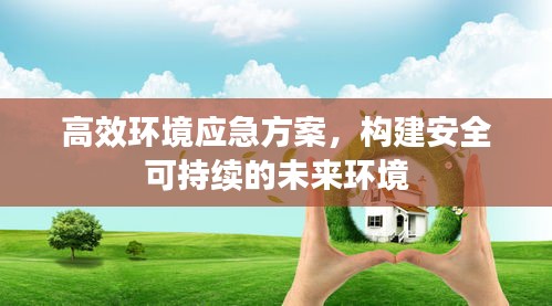 高效环境应急方案，构建安全可持续的未来环境