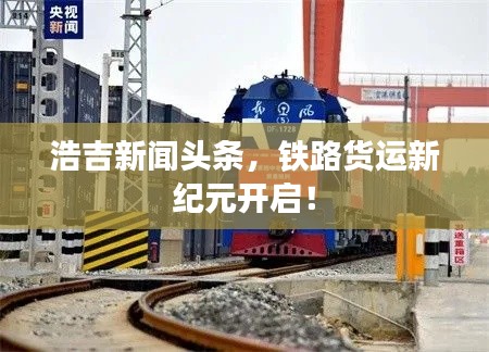浩吉新闻头条，铁路货运新纪元开启！