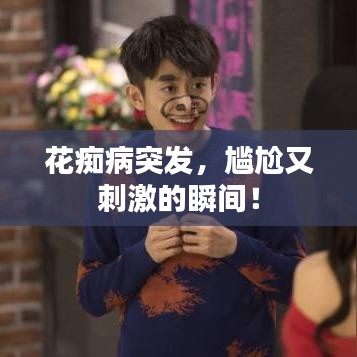 花痴病突发，尴尬又刺激的瞬间！
