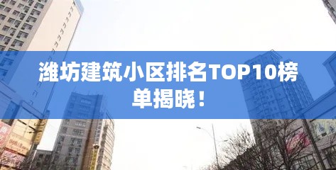 潍坊建筑小区排名TOP10榜单揭晓！