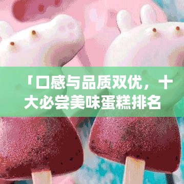 「口感与品质双优，十大必尝美味蛋糕排名榜」
