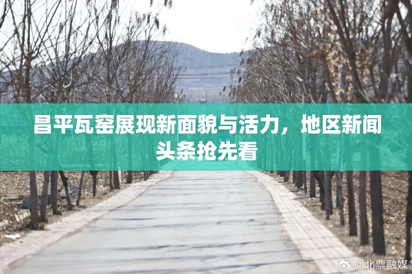 昌平瓦窑展现新面貌与活力，地区新闻头条抢先看