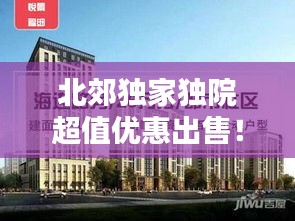 北郊独家独院超值优惠出售！不容错过的实惠之选