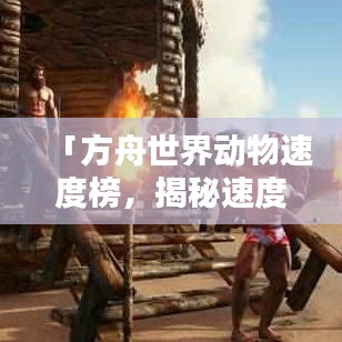 「方舟世界动物速度榜，揭秘速度之王！」