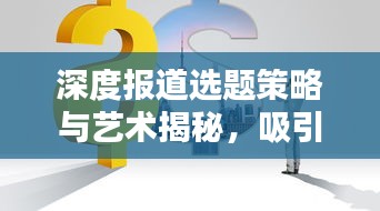 深度报道选题策略与艺术揭秘，吸引眼球的标题之选