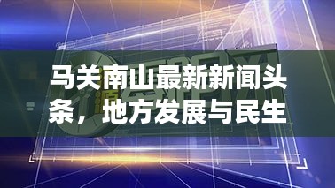 马关南山最新新闻头条，地方发展与民生改善全景聚焦