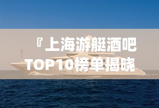 『上海游艇酒吧TOP10榜单揭晓』