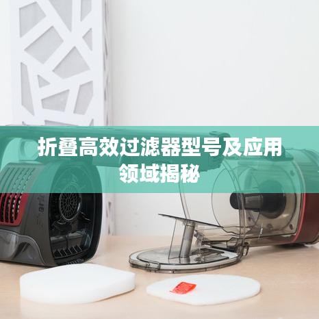 折叠高效过滤器型号及应用领域揭秘
