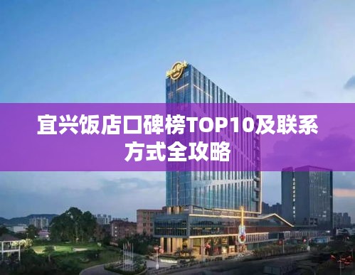宜兴饭店口碑榜TOP10及联系方式全攻略