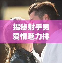 揭秘射手男爱情魅力排名榜，谁居首位？